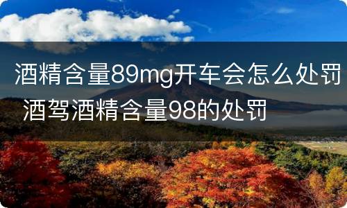 酒精含量89mg开车会怎么处罚 酒驾酒精含量98的处罚