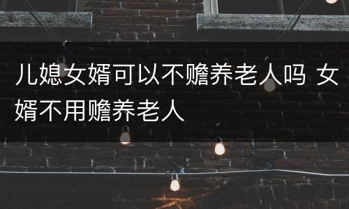 儿媳女婿可以不赡养老人吗 女婿不用赡养老人