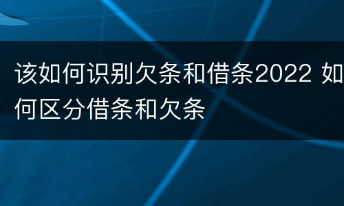 该如何识别欠条和借条2022 如何区分借条和欠条