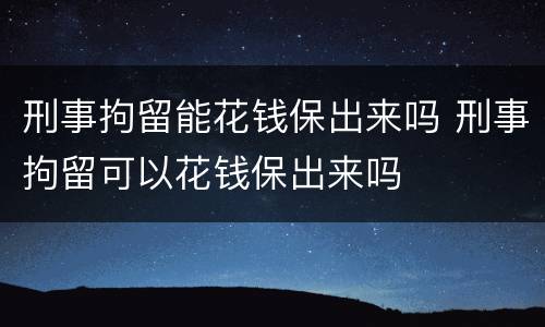 刑事拘留能花钱保出来吗 刑事拘留可以花钱保出来吗