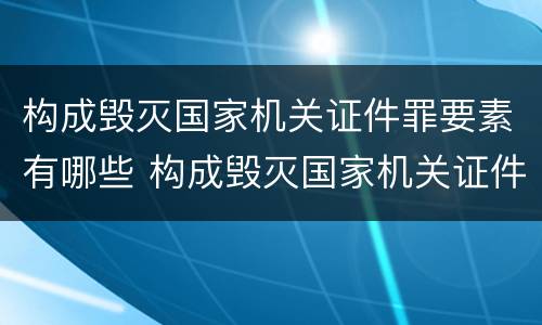 构成毁灭国家机关证件罪要素有哪些 构成毁灭国家机关证件罪要素有哪些