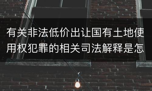 有关非法低价出让国有土地使用权犯罪的相关司法解释是怎样的
