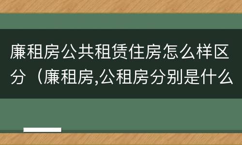 廉租房公共租赁住房怎么样区分（廉租房,公租房分别是什么意思?）