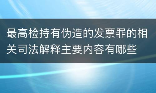 最高检持有伪造的发票罪的相关司法解释主要内容有哪些