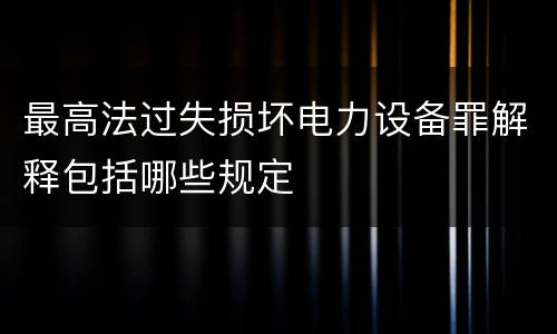 最高法过失损坏电力设备罪解释包括哪些规定