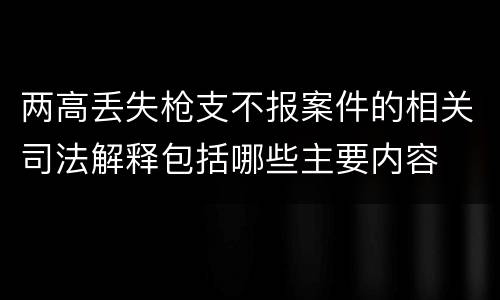两高丢失枪支不报案件的相关司法解释包括哪些主要内容