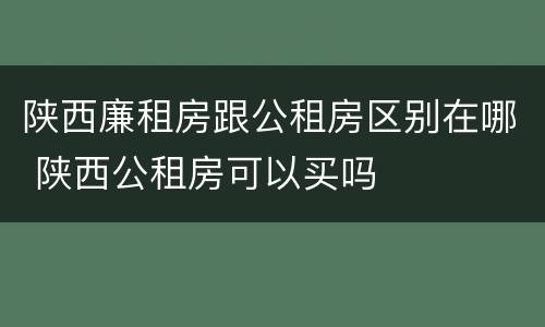 陕西廉租房跟公租房区别在哪 陕西公租房可以买吗