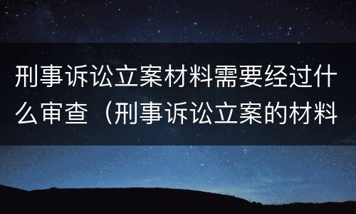 刑事诉讼立案材料需要经过什么审查（刑事诉讼立案的材料来源有哪些）