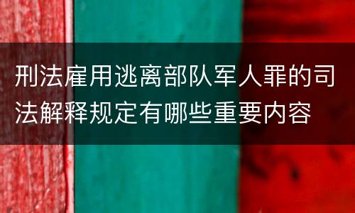 刑法雇用逃离部队军人罪的司法解释规定有哪些重要内容