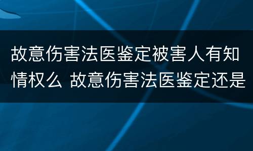 故意伤害法医鉴定被害人有知情权么 故意伤害法医鉴定还是司法鉴定