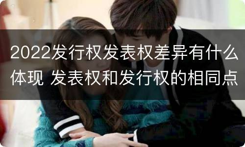 2022发行权发表权差异有什么体现 发表权和发行权的相同点