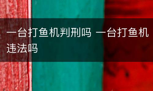 一台打鱼机判刑吗 一台打鱼机违法吗