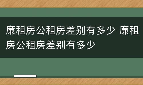 廉租房公租房差别有多少 廉租房公租房差别有多少