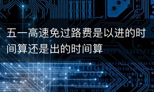 五一高速免过路费是以进的时间算还是出的时间算