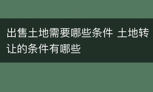 出售土地需要哪些条件 土地转让的条件有哪些