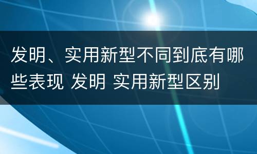 发明、实用新型不同到底有哪些表现 发明 实用新型区别