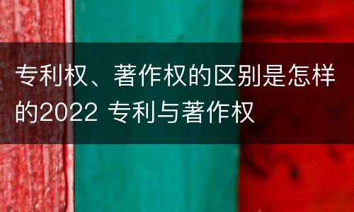 专利权、著作权的区别是怎样的2022 专利与著作权