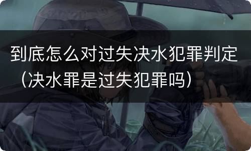 到底怎么对过失决水犯罪判定（决水罪是过失犯罪吗）