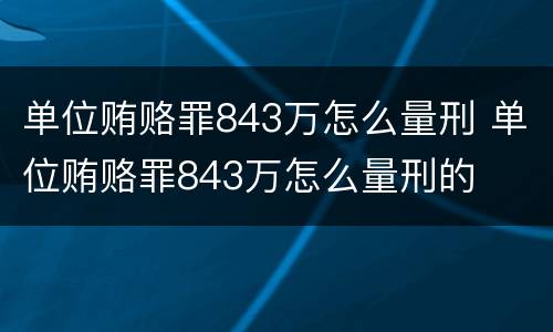 单位贿赂罪843万怎么量刑 单位贿赂罪843万怎么量刑的