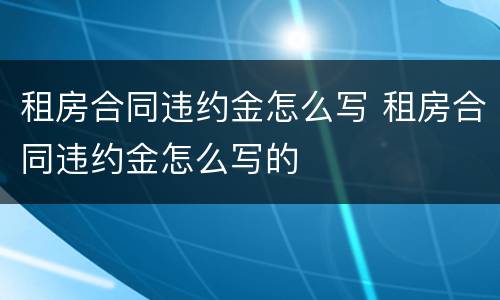 租房合同违约金怎么写 租房合同违约金怎么写的
