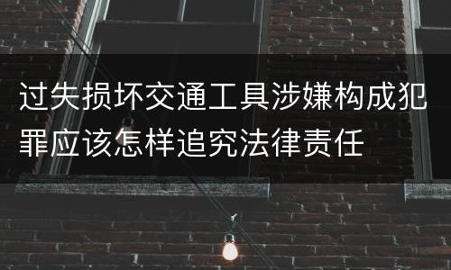 过失损坏交通工具涉嫌构成犯罪应该怎样追究法律责任