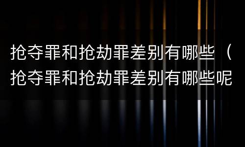 抢夺罪和抢劫罪差别有哪些（抢夺罪和抢劫罪差别有哪些呢）