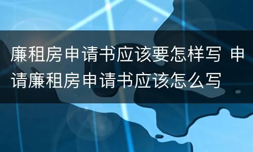 廉租房申请书应该要怎样写 申请廉租房申请书应该怎么写