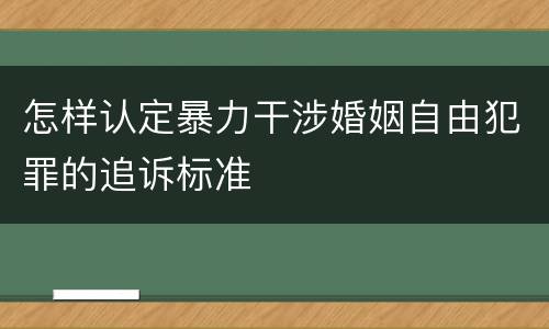 怎样认定暴力干涉婚姻自由犯罪的追诉标准