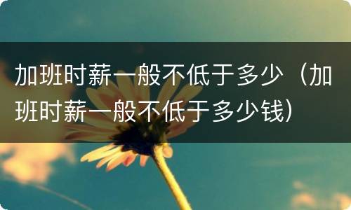 加班时薪一般不低于多少（加班时薪一般不低于多少钱）