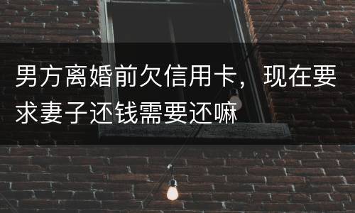 男方离婚前欠信用卡，现在要求妻子还钱需要还嘛