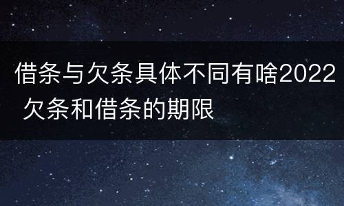 借条与欠条具体不同有啥2022 欠条和借条的期限