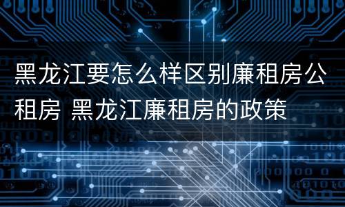 黑龙江要怎么样区别廉租房公租房 黑龙江廉租房的政策