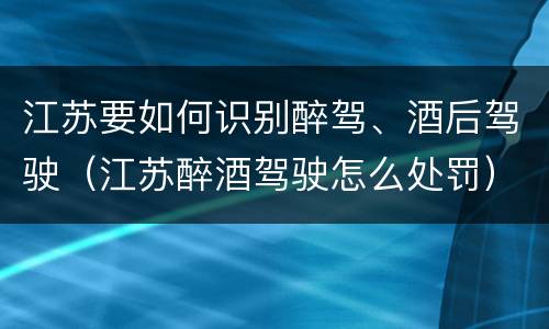 江苏要如何识别醉驾、酒后驾驶（江苏醉酒驾驶怎么处罚）