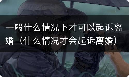 一般什么情况下才可以起诉离婚（什么情况才会起诉离婚）