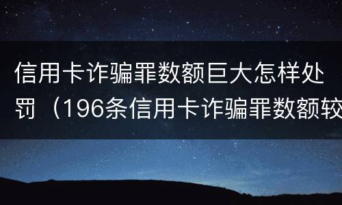 信用卡诈骗罪数额巨大怎样处罚（196条信用卡诈骗罪数额较大）