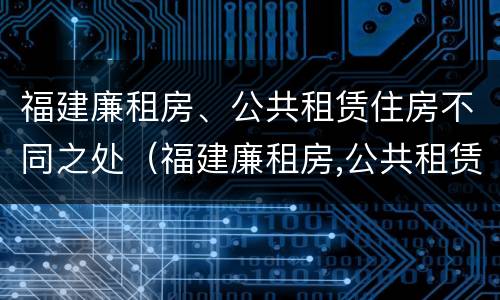 福建廉租房、公共租赁住房不同之处（福建廉租房,公共租赁住房不同之处在哪）