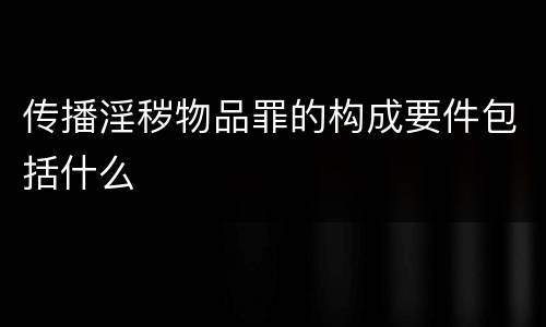 传播淫秽物品罪的构成要件包括什么