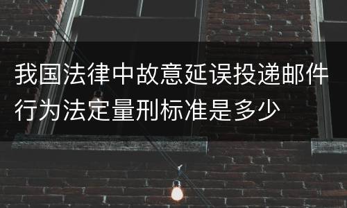 我国法律中故意延误投递邮件行为法定量刑标准是多少