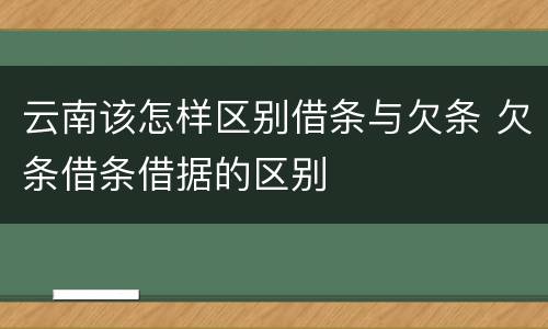 云南该怎样区别借条与欠条 欠条借条借据的区别
