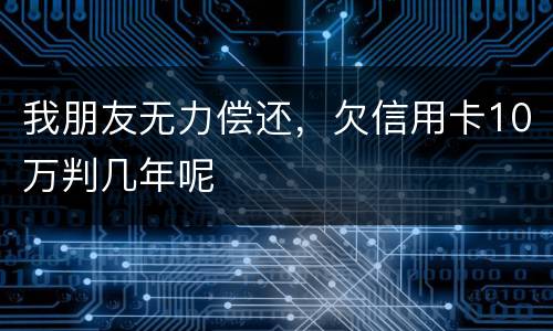 我朋友无力偿还，欠信用卡10万判几年呢