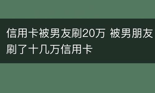 信用卡被男友刷20万 被男朋友刷了十几万信用卡