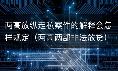两高放纵走私案件的解释会怎样规定（两高两部非法放贷）