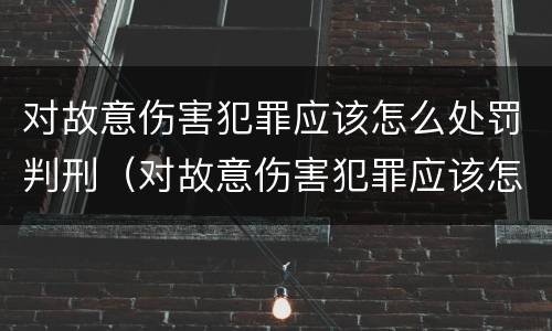 对故意伤害犯罪应该怎么处罚判刑（对故意伤害犯罪应该怎么处罚判刑标准）