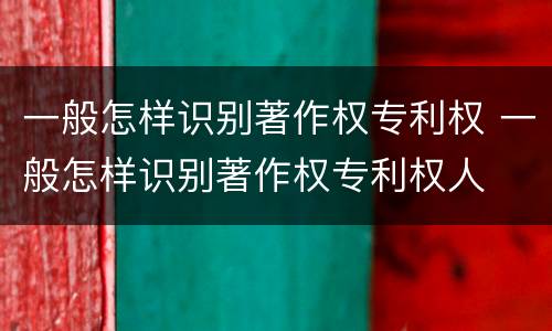 一般怎样识别著作权专利权 一般怎样识别著作权专利权人