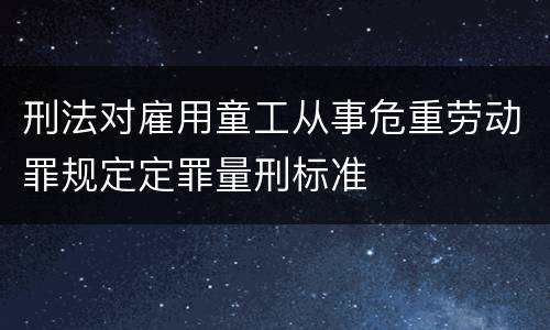 刑法对雇用童工从事危重劳动罪规定定罪量刑标准