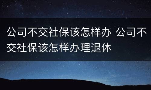 公司不交社保该怎样办 公司不交社保该怎样办理退休