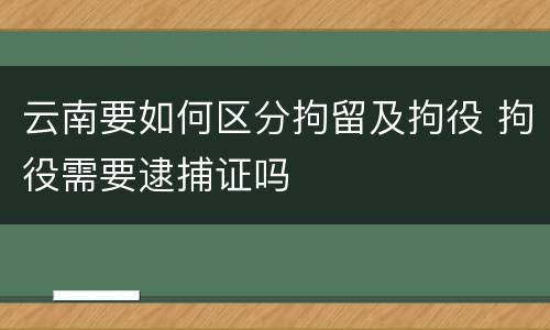 云南要如何区分拘留及拘役 拘役需要逮捕证吗