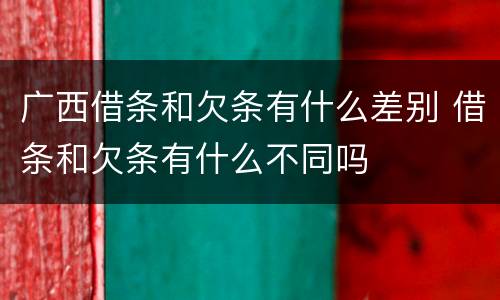 广西借条和欠条有什么差别 借条和欠条有什么不同吗