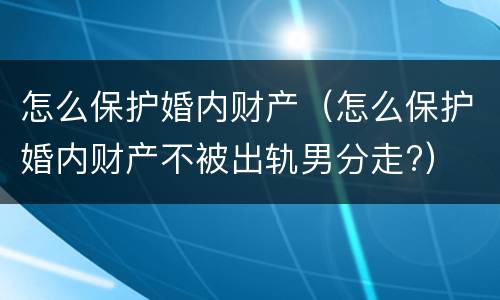 怎么保护婚内财产（怎么保护婚内财产不被出轨男分走?）