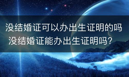没结婚证可以办出生证明的吗 没结婚证能办出生证明吗?